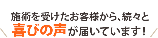 施術を受けたお客さまから、続々と喜びの声が届いています!